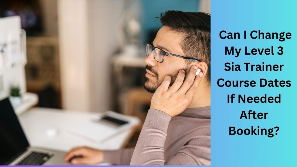 Can I Change My Level 3 Sia Trainer Course Dates If Needed After Booking