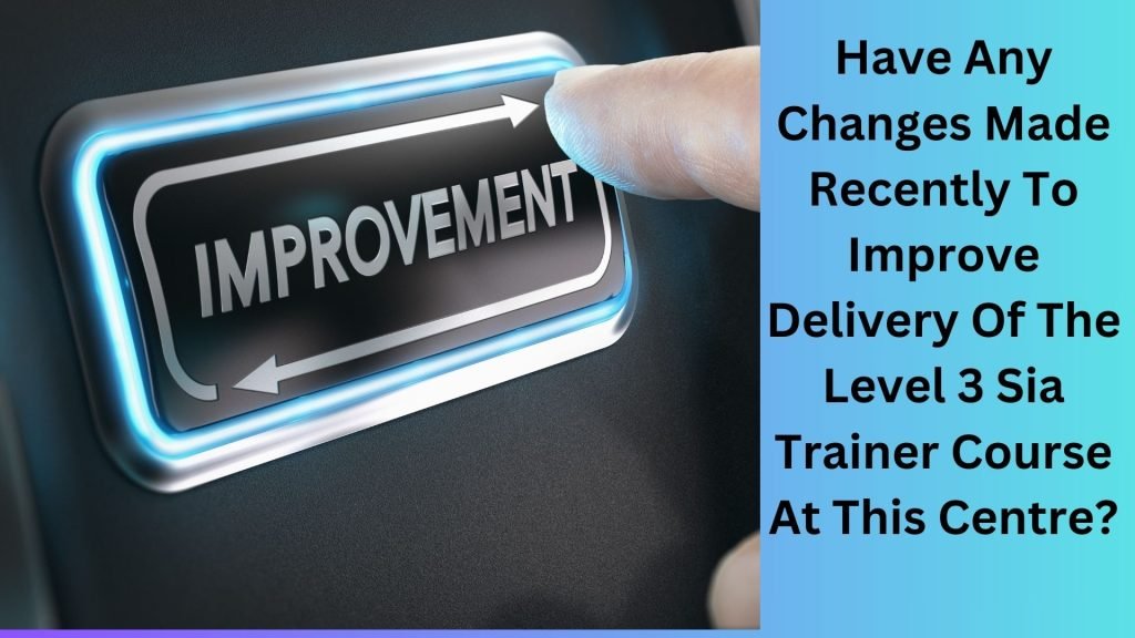 Have Any Changes Made Recently To Improve Delivery Of The Level 3 Sia Trainer Course At This Centre