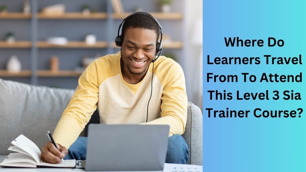 Where Do Learners Travel From To Attend This Level 3 Sia Trainer Course