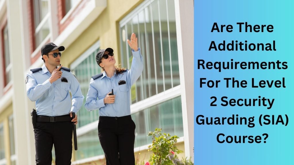 Are There Additional Requirements For The Level 2 Security Guarding (SIA) Course