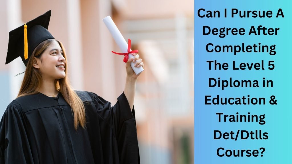 Can I Pursue A Degree After Completing The Level 5 Diploma in Education & Training DetDtlls Course