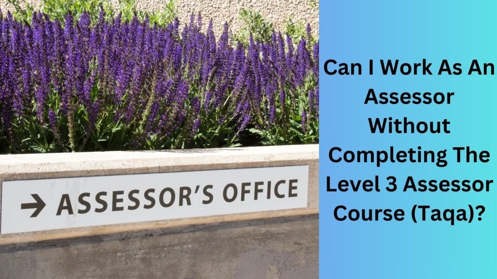 Can I Work As An Assessor Without Completing The Level 3 Assessor Course (Taqa)
