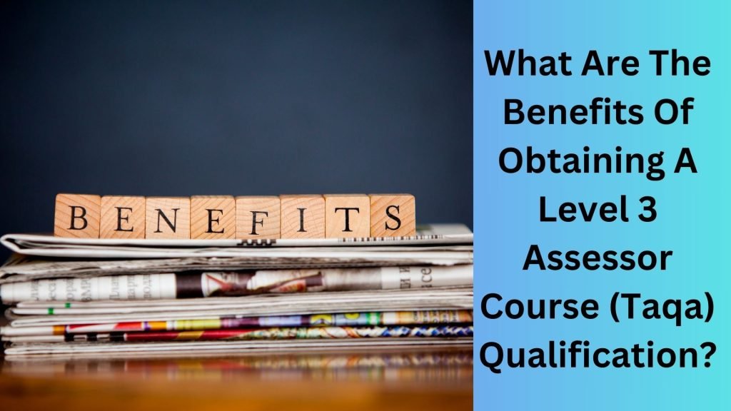 What Are The Benefits Of Obtaining A Level 3 Assessor Course (Taqa) Qualification