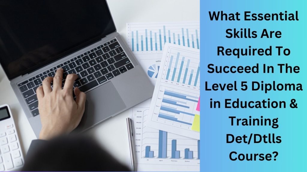 What Essential Skills Are Required To Succeed In The Level 5 Diploma in Education & Training DetDtlls Course