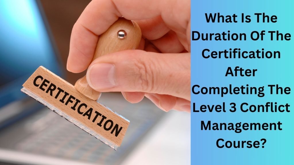 What Is The Duration Of The Certification After Completing The Level 3 Conflict Management Course